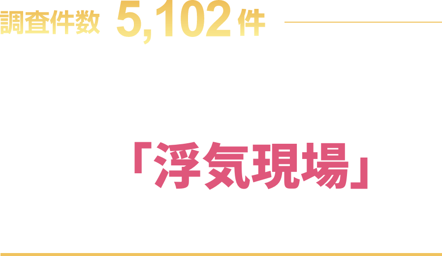 調査件数 5,102件。圧倒的な調査件数は、着実に積み上げてきた信頼の証です。ガルなら「浮気現場」を押さえれます！